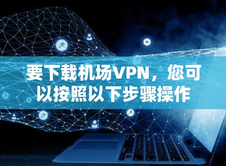 要下载机场VPN，您可以按照以下步骤操作