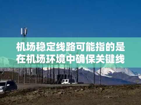机场稳定线路可能指的是在机场环境中确保关键线路（如供电、通信、交通等）的稳定运行，避免因线路故障或干扰导致的中断或影响。以下是一些可能相关的方面和措施
