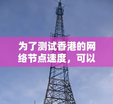 为了测试香港的网络节点速度,可以按照以下步骤操作 为了测试香港的网络节点速度,可以按照以下步骤操作