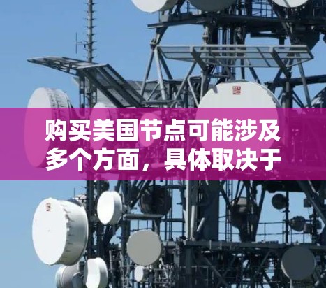 购买美国节点可能涉及多个方面,具体取决于您的需求和使用场景。以下是一些可能相关的信息和建议 购买美国节点可能涉及多个方面,具体取决于您的需求和使用场景。以下是一些可能相关的信息和建议