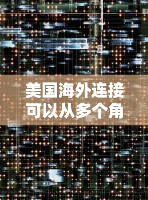 美国海外连接可以从多个角度来理解,包括经济、政治、科技、文化等方面。以下是一些可能的解释和相关信息 美国海外连接可以从多个角度来理解,包括经济、政治、科技、文化等方面。以下是一些可能的解释和相关信息