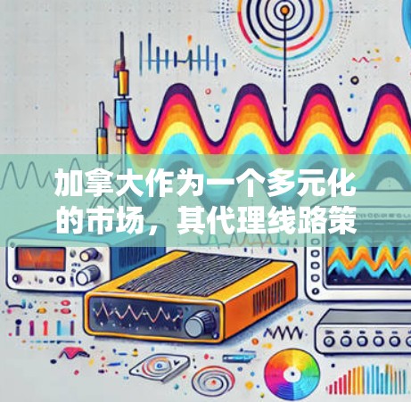 加拿大作为一个多元化的市场,其代理线路策略需要综合考虑多个因素。以下是制定加拿大代理线路的关键步骤和考虑因素 加拿大作为一个多元化的市场,其代理线路策略需要综合考虑多个因素。以下是制定加拿大代理线路的关键步骤和考虑因素