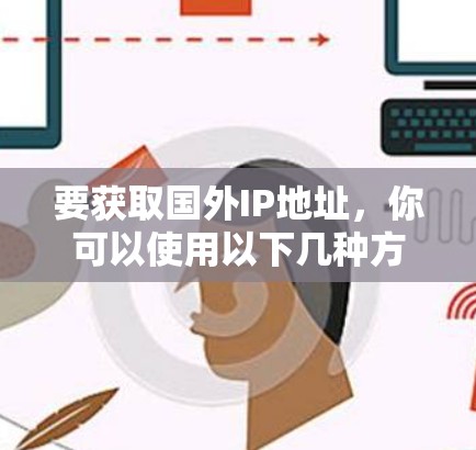 要获取国外IP地址，你可以使用以下几种方法