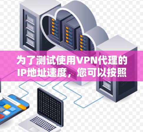为了测试使用VPN代理的IP地址速度,您可以按照以下步骤进行 为了测试使用VPN代理的IP地址速度,您可以按照以下步骤进行