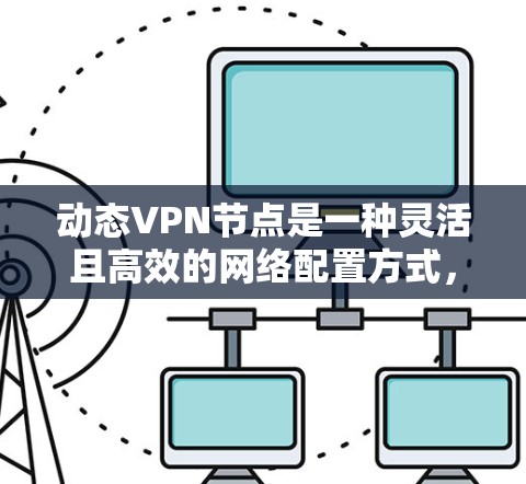 动态VPN节点是一种灵活且高效的网络配置方式，主要用于在多客户机环境中提供安全的VPN服务。以下是关于动态VPN节点的详细总结