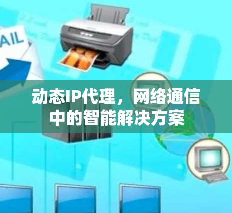 动态IP代理，网络通信中的智能解决方案