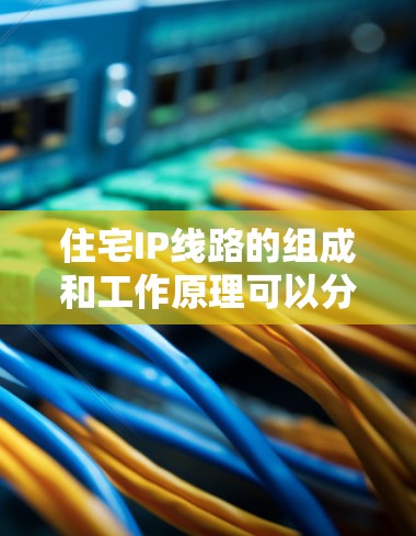 住宅IP线路的组成和工作原理可以分为以下几个部分 住宅IP线路的组成和工作原理可以分为以下几个部分