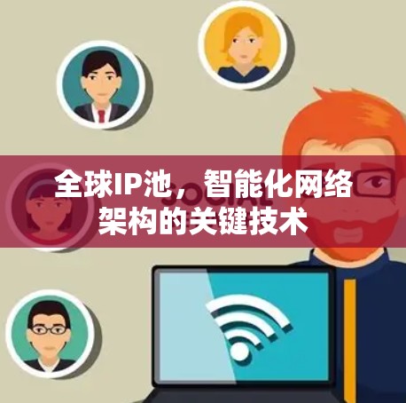 全球IP池,智能化网络架构的关键技术 全球IP池,智能化网络架构的关键技术