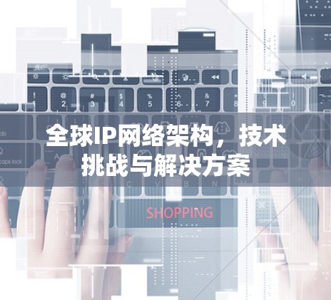 全球IP网络架构,技术挑战与解决方案 全球IP网络架构,技术挑战与解决方案