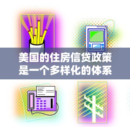 美国的住房信贷政策是一个多样化的体系,涵盖了多种贷款产品和机构,旨在满足不同借款人的需求。以下是对美国住房信贷政策的详细概述 美国的住房信贷政策是一个多样化的体系,涵盖了多种贷款产品和机构,旨在满足不同借款人的需求。以下是对美国住房信贷政策的详细概述