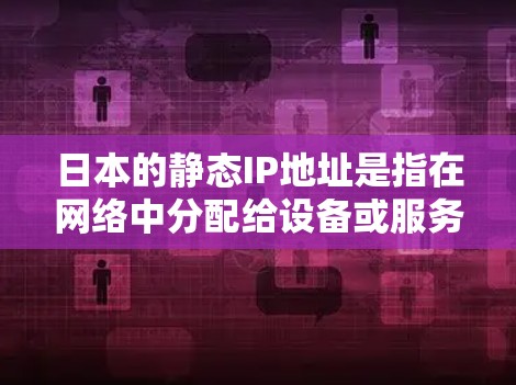 日本的静态IP地址是指在网络中分配给设备或服务器的固定IP地址，用于确保设备始终有稳定的网络连接。静态IP地址与动态IP地址不同，静态IP地址不会随着网络连接的变化而更改