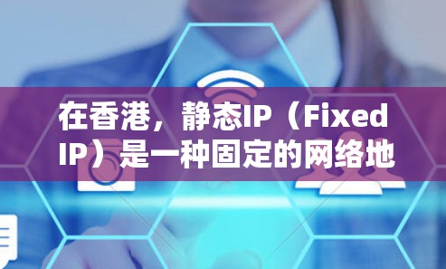 在香港,静态IP(Fixed IP)是一种固定的网络地址,用于与特定的设备或服务器连接。与动态IP不同,静态IP不会随着网络环境的变化而更改。以下是关于香港静态IP的一些信息和建议 在香港,静态IP(Fixed IP)是一种固定的网络地址,用于与特定的设备或服务器连接。与动态IP不同,静态IP不会随着网络环境的变化而更改。以下是关于香港静态IP的一些信息和建议