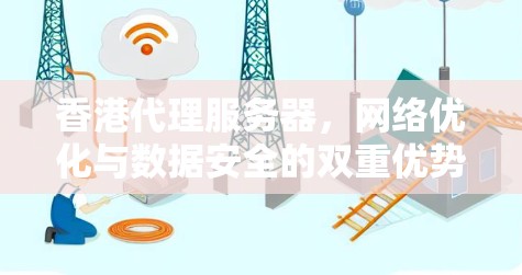 香港代理服务器,网络优化与数据安全的双重优势 香港代理服务器,网络优化与数据安全的双重优势