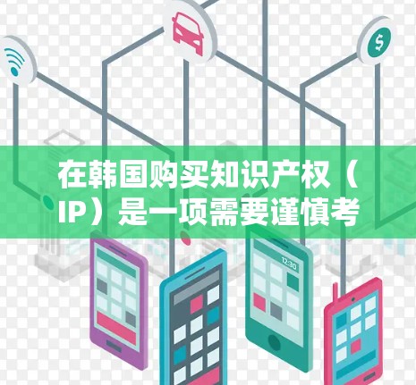 在韩国购买知识产权(IP)是一项需要谨慎考虑的决策,涉及到法律、商业和战略等多个方面。以下是一些关于在韩国购买IP的关键点和建议 在韩国购买知识产权(IP)是一项需要谨慎考虑的决策,涉及到法律、商业和战略等多个方面。以下是一些关于在韩国购买IP的关键点和建议