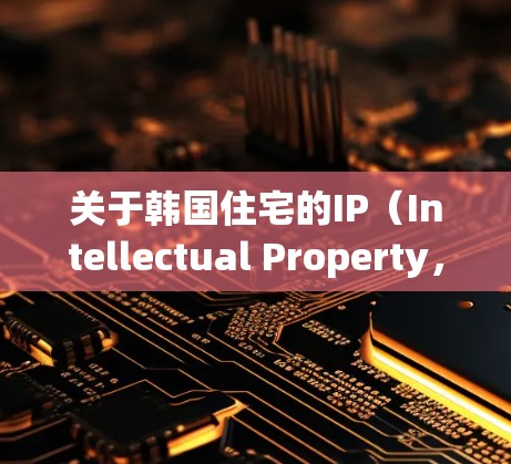 关于韩国住宅的IP（Intellectual Property，智力产权）主要涉及以下几个方面