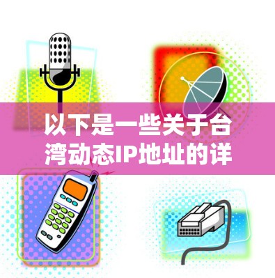 以下是一些关于台湾动态IP地址的详细信息