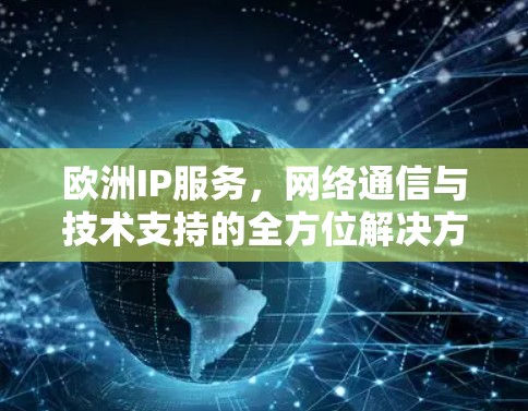 欧洲IP服务，网络通信与技术支持的全方位解决方案