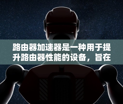 路由器加速器是一种用于提升路由器性能的设备，旨在加速数据包处理，减少延迟并提高网络吞吐量。以下是对路由器加速器的详细分析