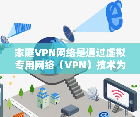 家庭VPN网络是通过虚拟专用网络（VPN）技术为家庭成员提供安全、可靠的网络连接的一种解决方案。以下是关于家庭VPN网络的详细介绍