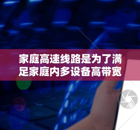 家庭高速线路是为了满足家庭内多设备高带宽需求而设计的高速数据传输网络,主要用于连接4K/8K视频、智能家居设备、高速数据存储和实时应用如游戏和视频会议。以下是详细的分步解释 家庭高速线路是为了满足家庭内多设备高带宽需求而设计的高速数据传输网络,主要用于连接4K/8K视频、智能家居设备、高速数据存储和实时应用如游戏和视频会议。以下是详细的分步解释