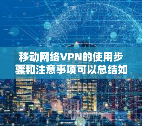 移动网络VPN的使用步骤和注意事项可以总结如下
