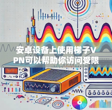 安卓设备上使用梯子VPN可以帮助你访问受限的网络资源或加密你的连接。以下是使用梯子VPN在安卓设备上的步骤和注意事项 安卓设备上使用梯子VPN可以帮助你访问受限的网络资源或加密你的连接。以下是使用梯子VPN在安卓设备上的步骤和注意事项