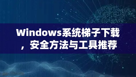 Windows系统梯子下载,安全方法与工具推荐 Windows系统梯子下载,安全方法与工具推荐