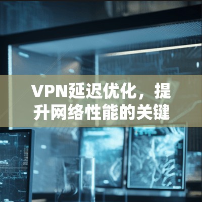 VPN延迟优化，提升网络性能的关键方案