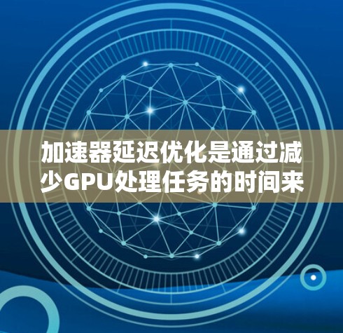 加速器延迟优化是通过减少GPU处理任务的时间来提高性能的关键技术。以下是对该问题的分步解释