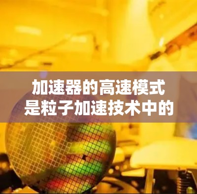 加速器的高速模式是粒子加速技术中的一个重要概念，旨在通过高效的加速方式快速提升粒子的速度，满足特定实验需求。以下是对加速器高速模式的详细解析