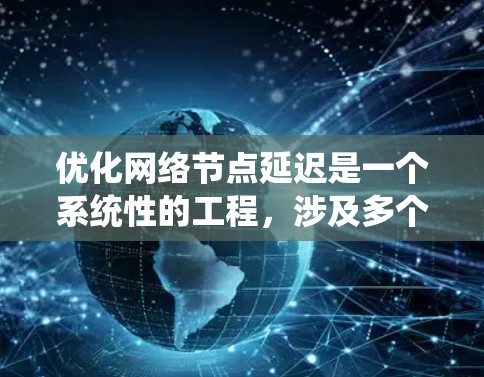 优化网络节点延迟是一个系统性的工程，涉及多个方面的考量和实施步骤。以下是一个有条理的优化计划，帮助您有效降低网络延迟