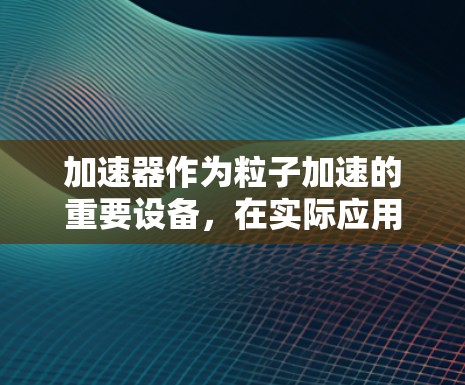 加速器作为粒子加速的重要设备，在实际应用中面临多个常见问题。以下是对这些问题的详细分析和总结