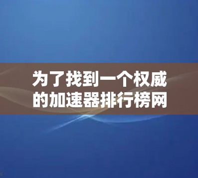 为了找到一个权威的加速器排行榜网站，您可以按照以下步骤进行