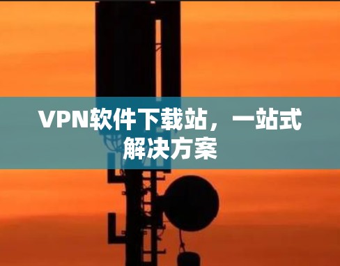 VPN软件下载站,一站式解决方案 VPN软件下载站,一站式解决方案