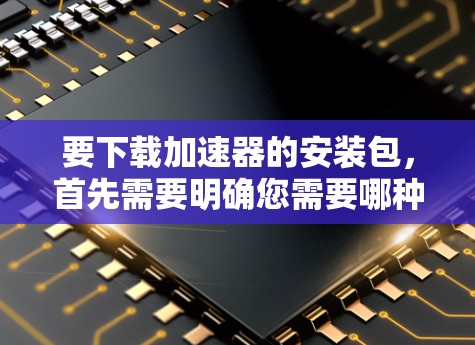 要下载加速器的安装包,首先需要明确您需要哪种加速器(如Intel、NVIDIA或其他品牌的加速器)以下是一些常见的加速器及其下载链接和安装步骤 要下载加速器的安装包,首先需要明确您需要哪种加速器(如Intel、NVIDIA或其他品牌的加速器)以下是一些常见的加速器及其下载链接和安装步骤