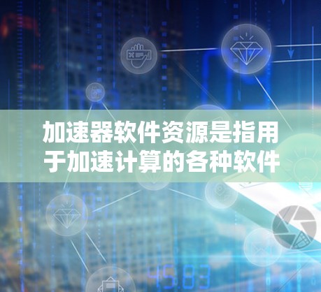 加速器软件资源是指用于加速计算的各种软件工具、库和框架，它们可以帮助你充分利用加速器（如 GPU、TPU 或 FPGA）的性能。以下是一些常见的加速器软件资源和工具的推荐