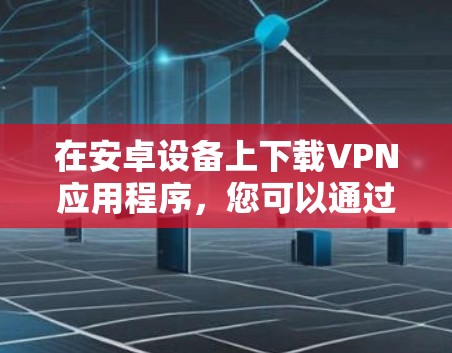 在安卓设备上下载VPN应用程序，您可以通过以下几种方式