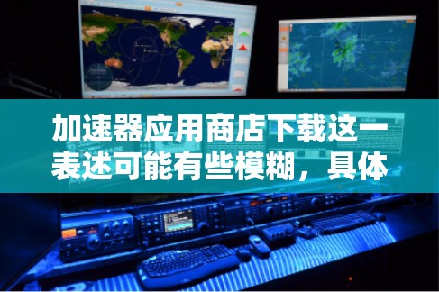 加速器应用商店下载这一表述可能有些模糊，具体是指什么还需要进一步明确。如果你是在寻找某个特定类型的加速器软件，或者是在某个应用商店下载相关应用程序，请提供更多的信息，以便给出更准确的建议