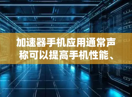 加速器手机应用通常声称可以提高手机性能、速度或电池寿命，但这些应用可能会对手机系统造成损害，导致手机运行异常或无法正常使用。因此，建议谨慎对待这些应用，并采取以下措施