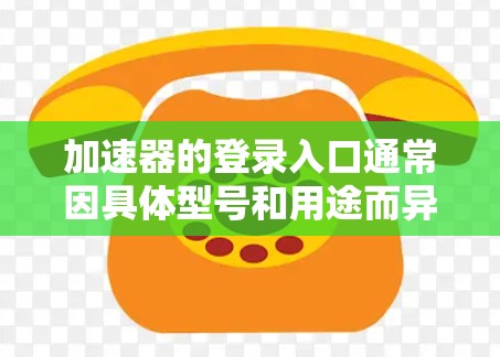 加速器的登录入口通常因具体型号和用途而异。以下是一些常见的加速器及其登录入口的信息