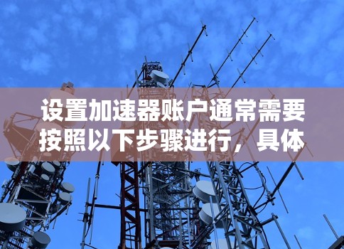 设置加速器账户通常需要按照以下步骤进行,具体操作可能因加速器类型或平台而有所不同。以下是一个通用的指南,帮助您正确配置加速器账户 设置加速器账户通常需要按照以下步骤进行,具体操作可能因加速器类型或平台而有所不同。以下是一个通用的指南,帮助您正确配置加速器账户