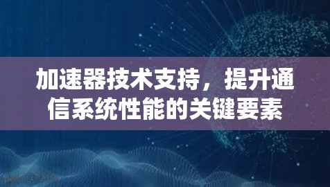 加速器技术支持,提升通信系统性能的关键要素 加速器技术支持,提升通信系统性能的关键要素