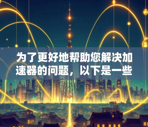为了更好地帮助您解决加速器的问题，以下是一些步骤，引导您提供详细的反馈信息