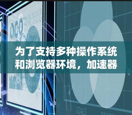 为了支持多种操作系统和浏览器环境,加速器开发需要解决多个关键领域。以下是针对这些问题的分步解决方案 为了支持多种操作系统和浏览器环境,加速器开发需要解决多个关键领域。以下是针对这些问题的分步解决方案