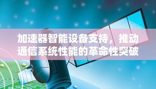 加速器智能设备支持,推动通信系统性能的革命性突破 加速器智能设备支持,推动通信系统性能的革命性突破
