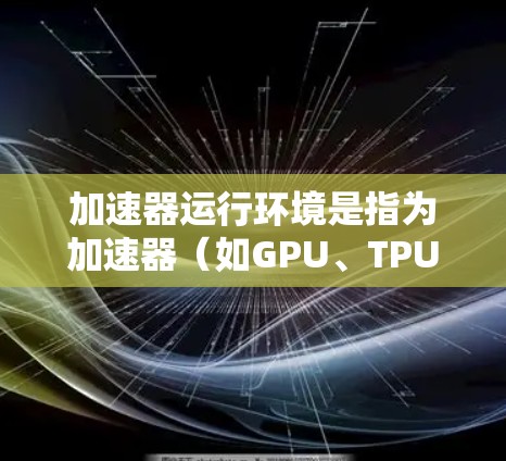 加速器运行环境是指为加速器（如GPU、TPU等）提供支持的硬件和软件环境，确保它们能够高效运行并最大化性能。以下是加速器运行环境的详细分析