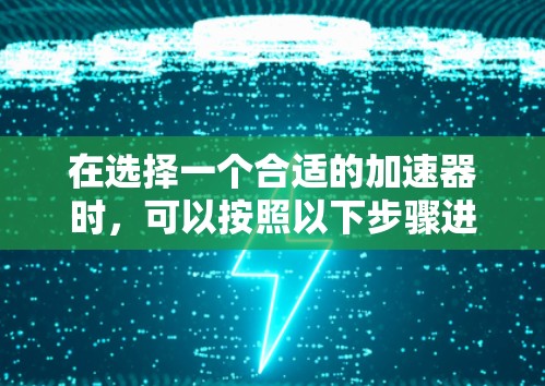 在选择一个合适的加速器时，可以按照以下步骤进行
