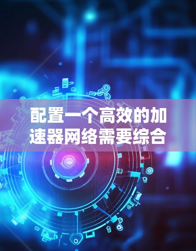 配置一个高效的加速器网络需要综合考虑网络架构、加速技术、性能优化、安全性和扩展性等多个方面。以下是一个详细的步骤指南,帮助你成功设置加速器网络 配置一个高效的加速器网络需要综合考虑网络架构、加速技术、性能优化、安全性和扩展性等多个方面。以下是一个详细的步骤指南,帮助你成功设置加速器网络