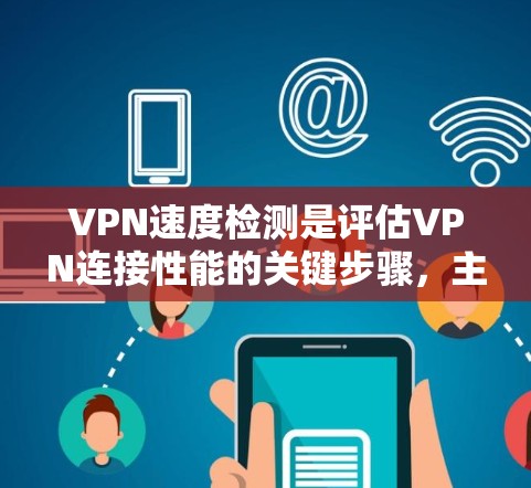 VPN速度检测是评估VPN连接性能的关键步骤,主要包括以下几个方面 VPN速度检测是评估VPN连接性能的关键步骤,主要包括以下几个方面
