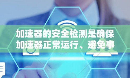 加速器的安全检测是确保加速器正常运行、避免事故发生的重要步骤。加速器是一种利用电场或磁场加速粒子的设备,常用于物理研究和工业应用。以下是加速器安全检测的关键内容和步骤 加速器的安全检测是确保加速器正常运行、避免事故发生的重要步骤。加速器是一种利用电场或磁场加速粒子的设备,常用于物理研究和工业应用。以下是加速器安全检测的关键内容和步骤
